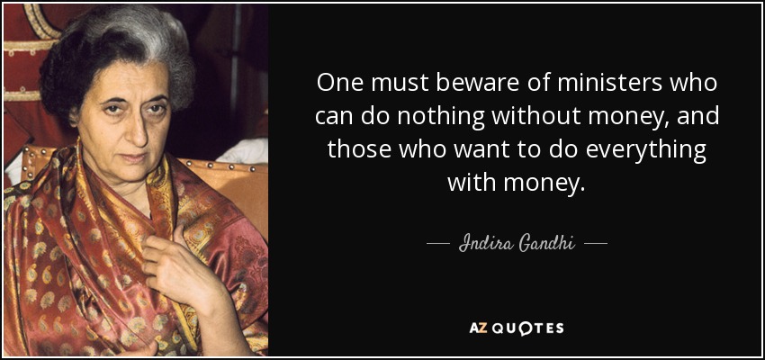 One must beware of ministers who can do nothing without money, and those who want to do everything with money. - Indira Gandhi