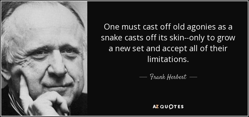 One must cast off old agonies as a snake casts off its skin--only to grow a new set and accept all of their limitations. - Frank Herbert