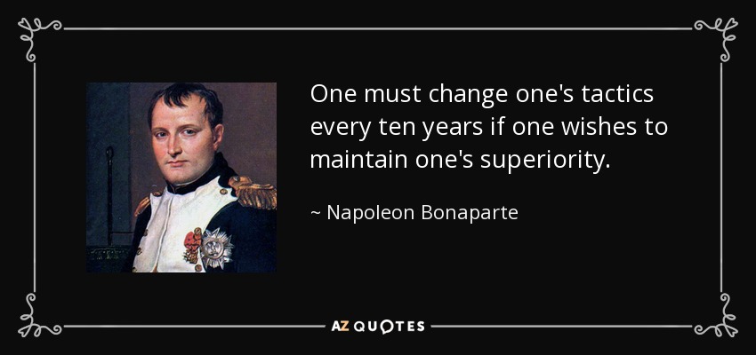 One must change one's tactics every ten years if one wishes to maintain one's superiority. - Napoleon Bonaparte