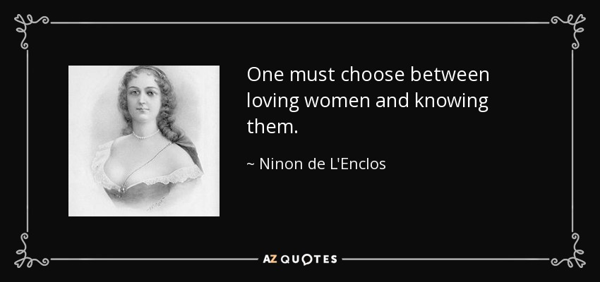 One must choose between loving women and knowing them. - Ninon de L'Enclos