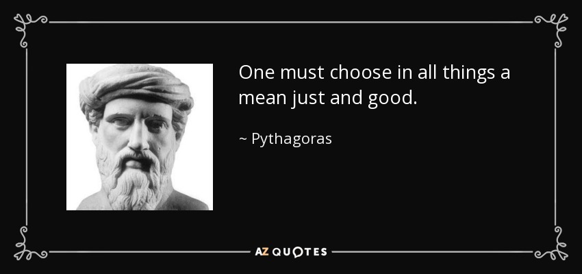 One must choose in all things a mean just and good. - Pythagoras