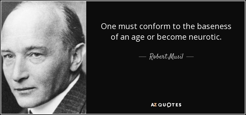 One must conform to the baseness of an age or become neurotic. - Robert Musil