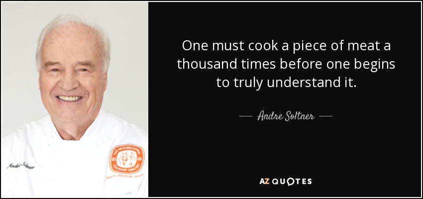 One must cook a piece of meat a thousand times before one begins to truly understand it. - Andre Soltner