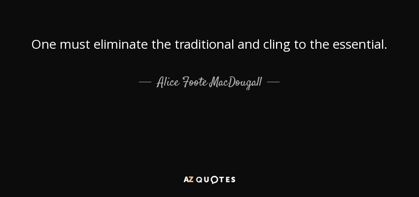 One must eliminate the traditional and cling to the essential. - Alice Foote MacDougall
