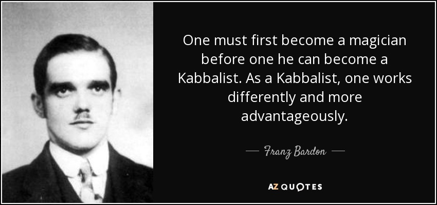 One must first become a magician before one he can become a Kabbalist. As a Kabbalist, one works differently and more advantageously. - Franz Bardon