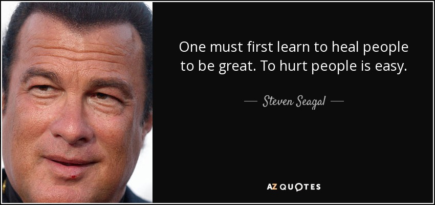 One must first learn to heal people to be great. To hurt people is easy. - Steven Seagal