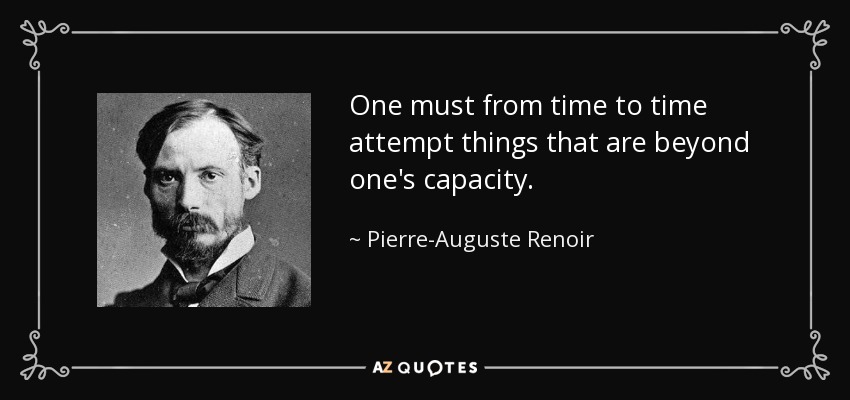 One must from time to time attempt things that are beyond one's capacity. - Pierre-Auguste Renoir