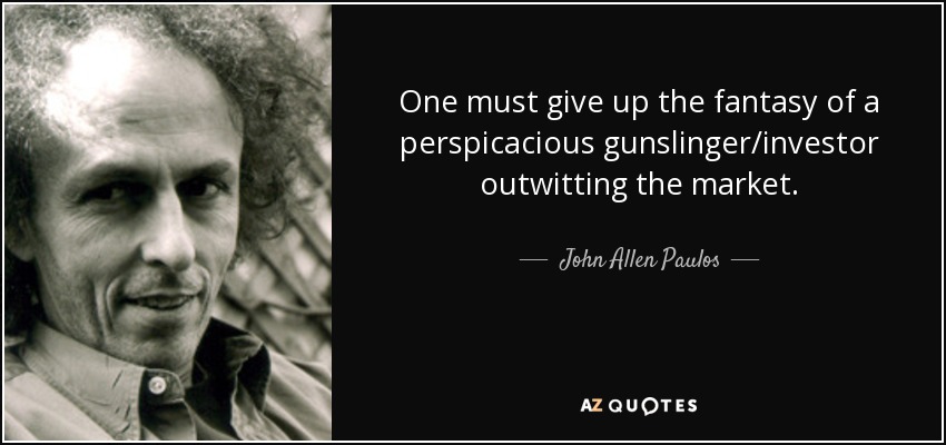 One must give up the fantasy of a perspicacious gunslinger/investor outwitting the market. - John Allen Paulos