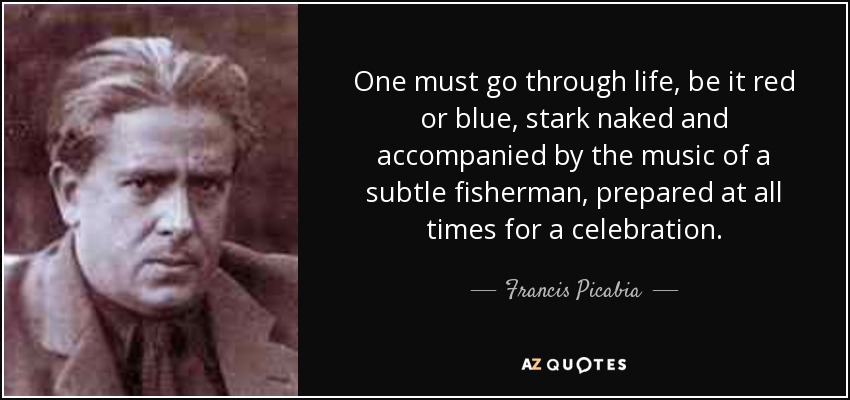 One must go through life, be it red or blue, stark naked and accompanied by the music of a subtle fisherman, prepared at all times for a celebration. - Francis Picabia