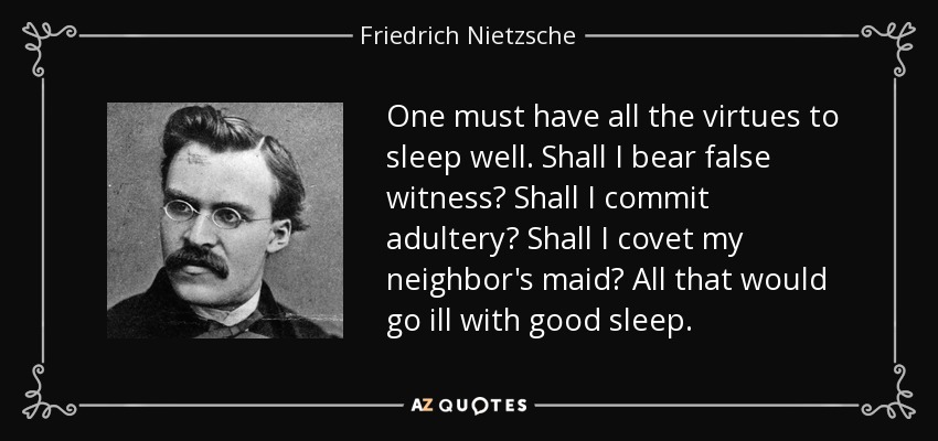 One must have all the virtues to sleep well. Shall I bear false witness? Shall I commit adultery? Shall I covet my neighbor's maid? All that would go ill with good sleep. - Friedrich Nietzsche