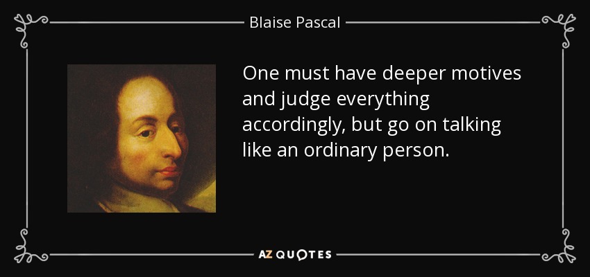 One must have deeper motives and judge everything accordingly, but go on talking like an ordinary person. - Blaise Pascal