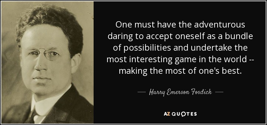 One must have the adventurous daring to accept oneself as a bundle of possibilities and undertake the most interesting game in the world -- making the most of one's best. - Harry Emerson Fosdick