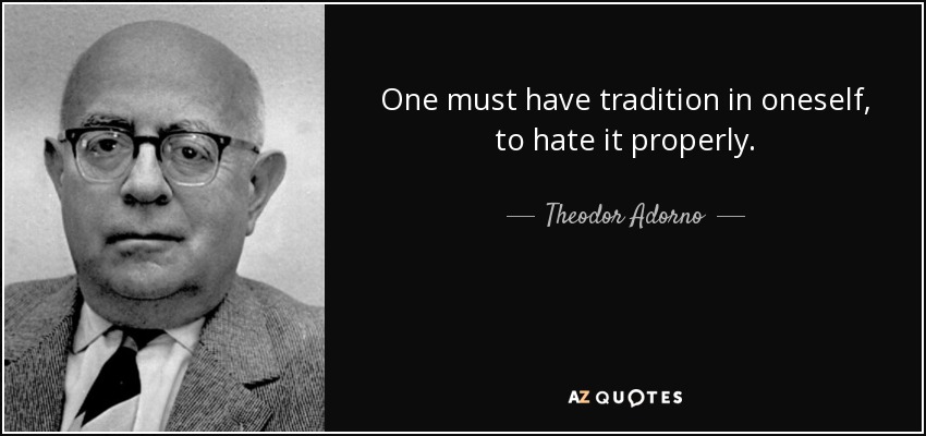 One must have tradition in oneself, to hate it properly. - Theodor Adorno