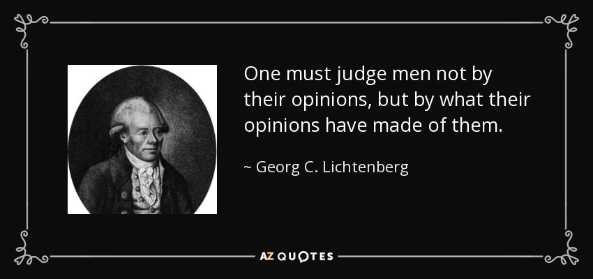 One must judge men not by their opinions, but by what their opinions have made of them. - Georg C. Lichtenberg