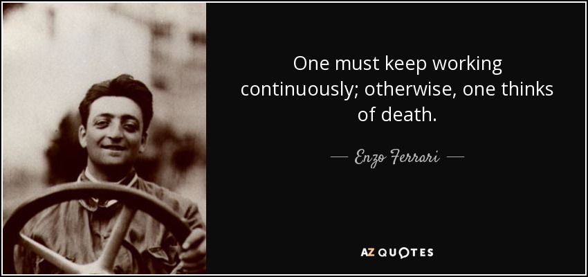 One must keep working continuously; otherwise, one thinks of death. - Enzo Ferrari