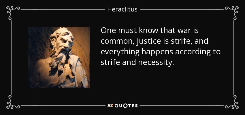 One must know that war is common, justice is strife, and everything happens according to strife and necessity. - Heraclitus