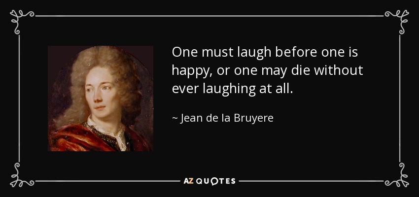 One must laugh before one is happy, or one may die without ever laughing at all. - Jean de la Bruyere