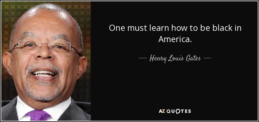 One must learn how to be black in America. - Henry Louis Gates