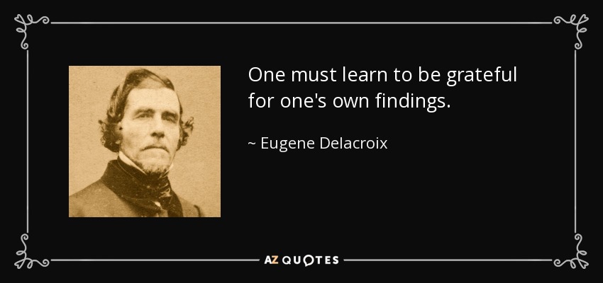 One must learn to be grateful for one's own findings. - Eugene Delacroix