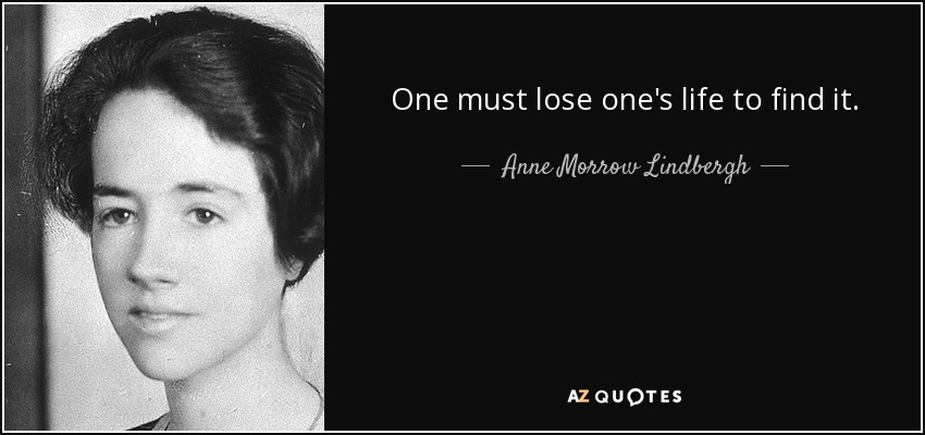 One must lose one's life to find it. - Anne Morrow Lindbergh