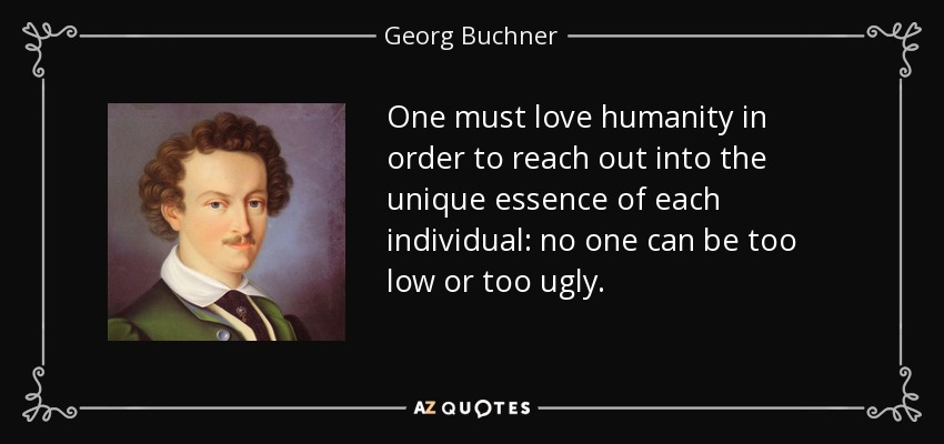 One must love humanity in order to reach out into the unique essence of each individual: no one can be too low or too ugly. - Georg Buchner