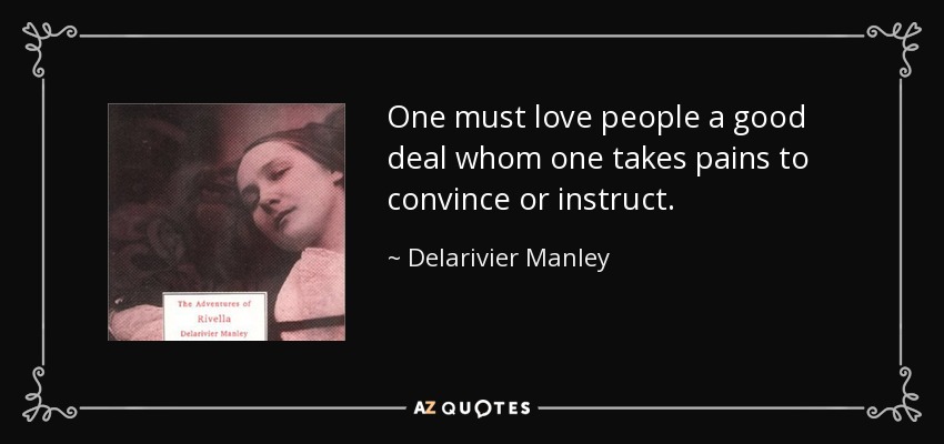 One must love people a good deal whom one takes pains to convince or instruct. - Delarivier Manley