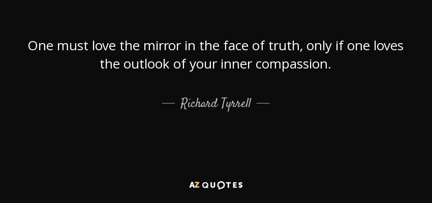 One must love the mirror in the face of truth, only if one loves the outlook of your inner compassion. - Richard Tyrrell
