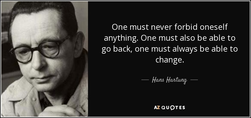 One must never forbid oneself anything. One must also be able to go back, one must always be able to change. - Hans Hartung