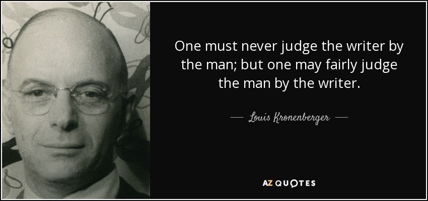 One must never judge the writer by the man; but one may fairly judge the man by the writer. - Louis Kronenberger