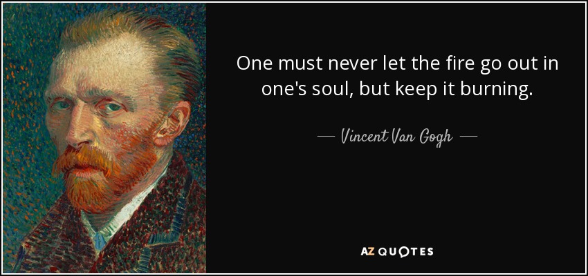 One must never let the fire go out in one's soul, but keep it burning. - Vincent Van Gogh