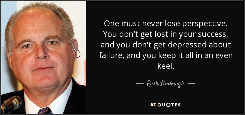 One must never lose perspective. You don't get lost in your success, and you don't get depressed about failure, and you keep it all in an even keel. - Rush Limbaugh