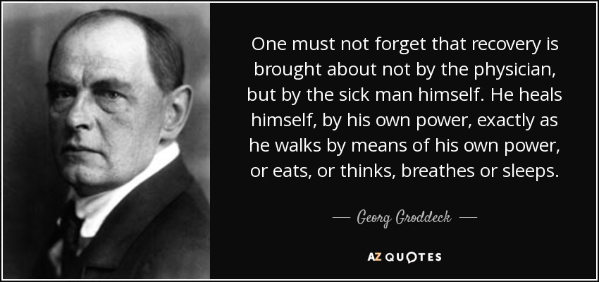 One must not forget that recovery is brought about not by the physician, but by the sick man himself. He heals himself, by his own power, exactly as he walks by means of his own power, or eats, or thinks, breathes or sleeps. - Georg Groddeck