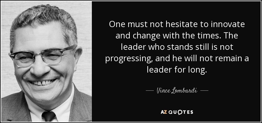 One must not hesitate to innovate and change with the times. The leader who stands still is not progressing, and he will not remain a leader for long. - Vince Lombardi