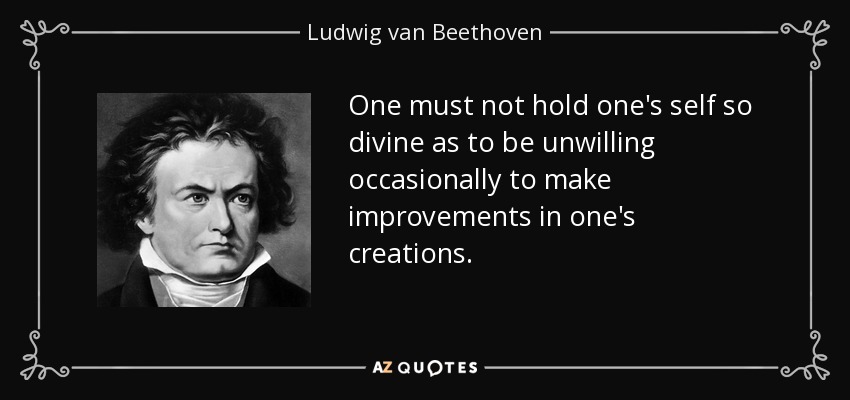 One must not hold one's self so divine as to be unwilling occasionally to make improvements in one's creations. - Ludwig van Beethoven