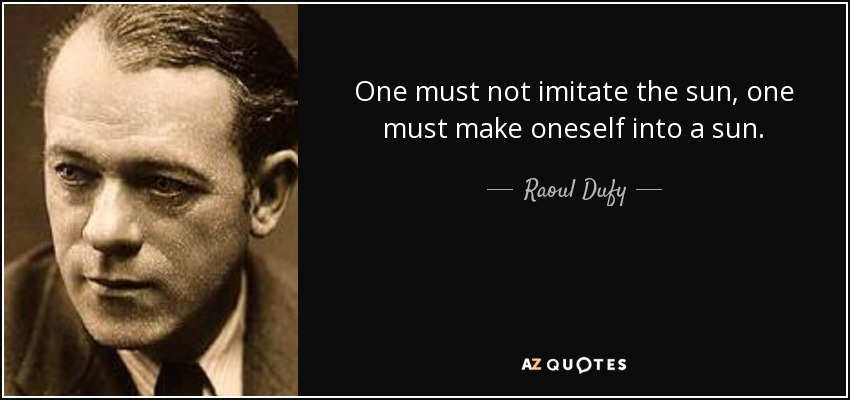One must not imitate the sun, one must make oneself into a sun. - Raoul Dufy