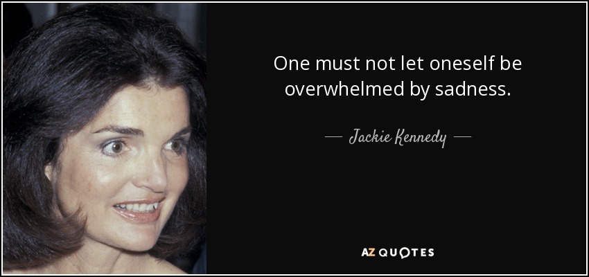One must not let oneself be overwhelmed by sadness. - Jackie Kennedy