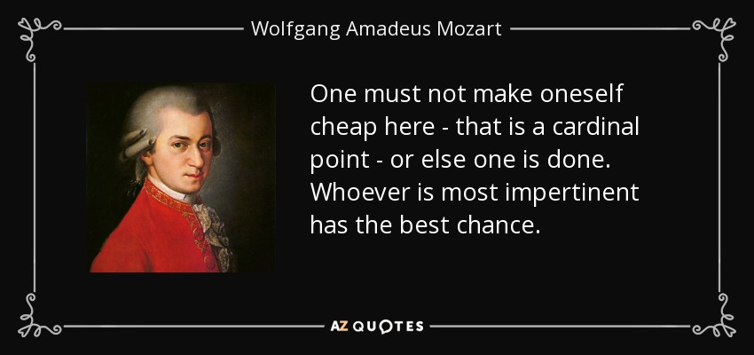 One must not make oneself cheap here - that is a cardinal point - or else one is done. Whoever is most impertinent has the best chance. - Wolfgang Amadeus Mozart