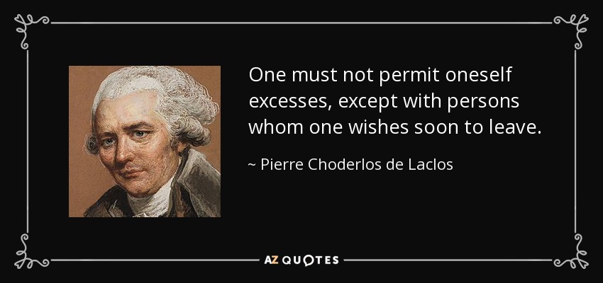 One must not permit oneself excesses, except with persons whom one wishes soon to leave. - Pierre Choderlos de Laclos