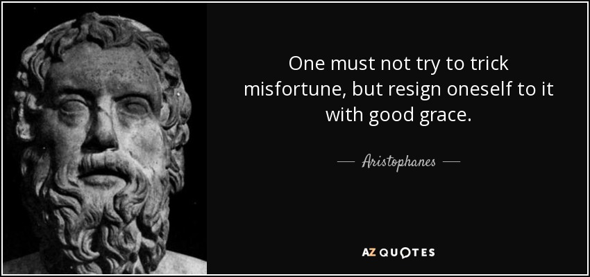 One must not try to trick misfortune, but resign oneself to it with good grace. - Aristophanes