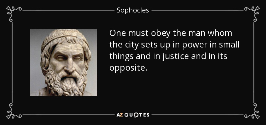 One must obey the man whom the city sets up in power in small things and in justice and in its opposite. - Sophocles