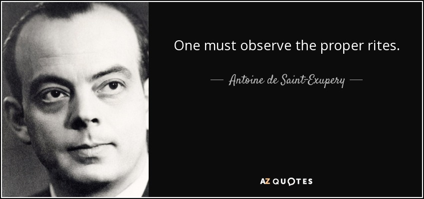 One must observe the proper rites. - Antoine de Saint-Exupery