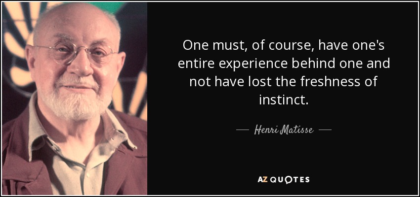 One must, of course, have one's entire experience behind one and not have lost the freshness of instinct. - Henri Matisse