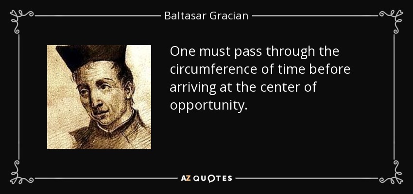 One must pass through the circumference of time before arriving at the center of opportunity. - Baltasar Gracian