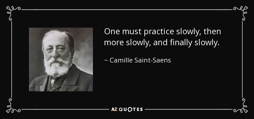 One must practice slowly, then more slowly, and finally slowly. - Camille Saint-Saens