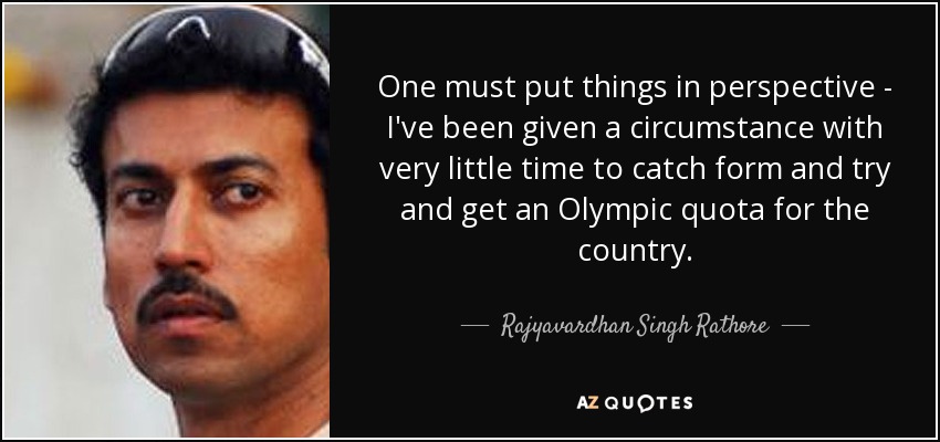 One must put things in perspective - I've been given a circumstance with very little time to catch form and try and get an Olympic quota for the country. - Rajyavardhan Singh Rathore
