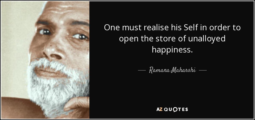 One must realise his Self in order to open the store of unalloyed happiness. - Ramana Maharshi