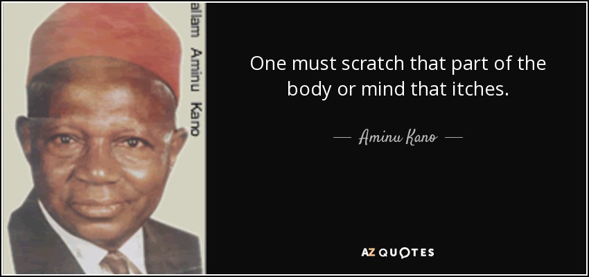 One must scratch that part of the body or mind that itches. - Aminu Kano