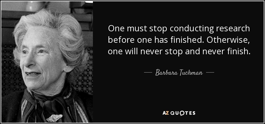 One must stop conducting research before one has finished. Otherwise, one will never stop and never finish. - Barbara Tuchman