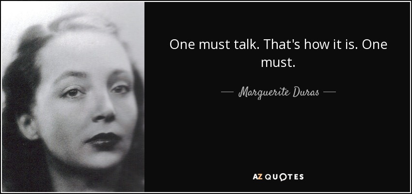One must talk. That's how it is. One must. - Marguerite Duras