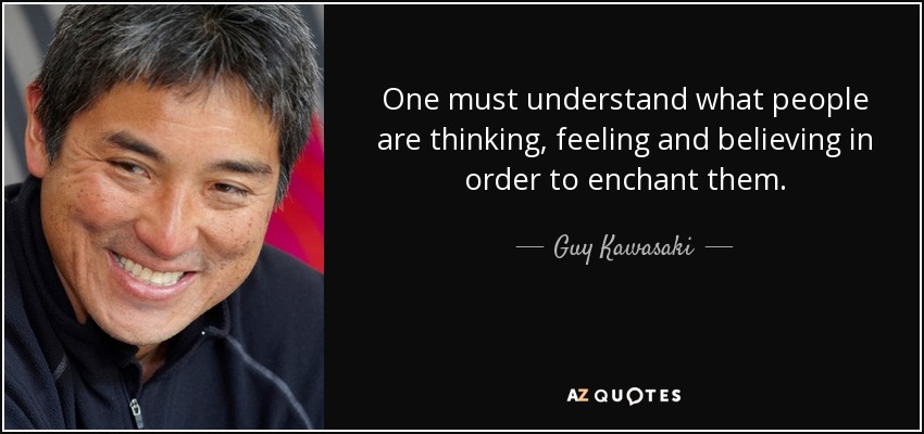 One must understand what people are thinking, feeling and believing in order to enchant them. - Guy Kawasaki